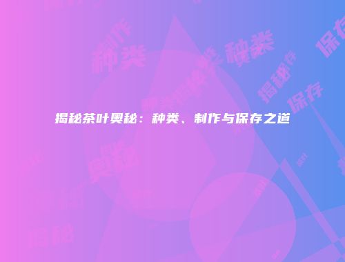 揭秘茶叶奥秘：种类、制作与保存之道