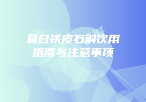 夏日铁皮石斛饮用指南与注意事项