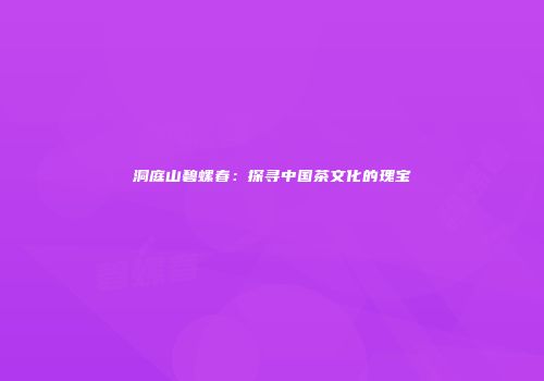 洞庭山碧螺春：探寻中国茶文化的瑰宝