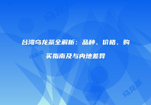 台湾乌龙茶全解析：品种、价格、购买指南及与内地差异