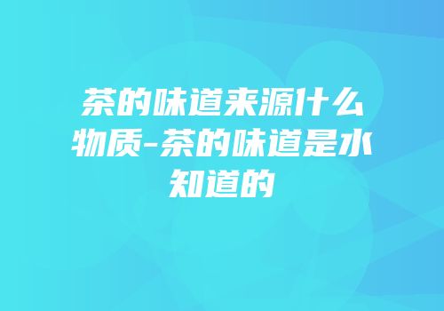茶的味道来源什么物质-茶的味道是水知道的