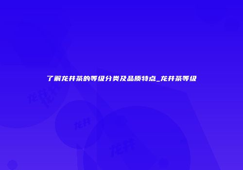 了解龙井茶的等级分类及品质特点_龙井茶等级