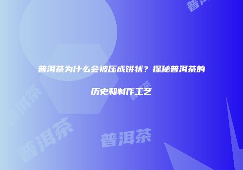 普洱茶为什么会被压成饼状？探秘普洱茶的历史和制作工艺