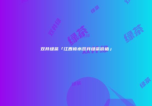 双井绿茶「江西修水双井绿茶价格」