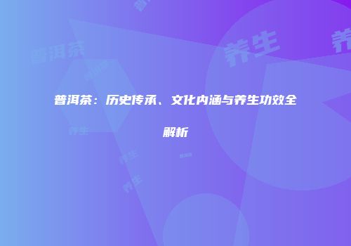 普洱茶：历史传承、文化内涵与养生功效全解析