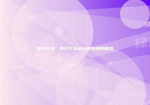 绿茶雪梨：揭开饮品新搭配的神秘面纱