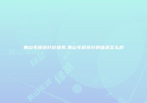 黄山毛峰茶叶价格表,黄山毛峰茶叶的味道怎么样