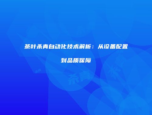 茶叶杀青自动化技术解析：从设备配置到品质保障