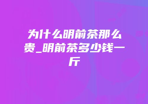 为什么明前茶那么贵_明前茶多少钱一斤