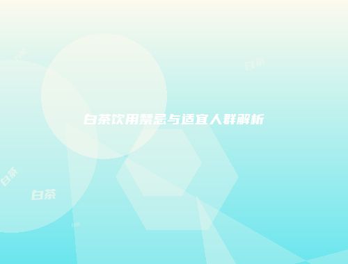 白茶饮用禁忌与适宜人群解析