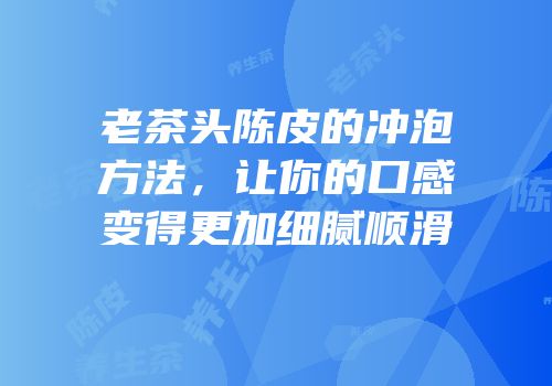 老茶头陈皮的冲泡方法，让你的口感变得更加细腻顺滑