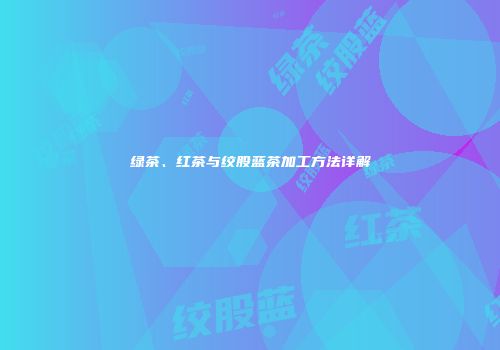 绿茶、红茶与绞股蓝茶加工方法详解