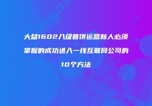 大益1602八级普饼运营新人必须掌握的成功进入一线互联网公司的10个方法