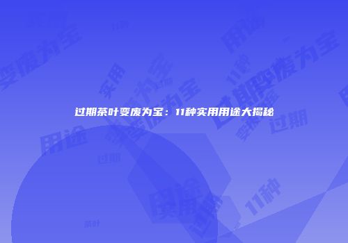 过期茶叶变废为宝：11种实用用途大揭秘