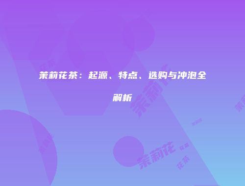 茉莉花茶：起源、特点、选购与冲泡全解析