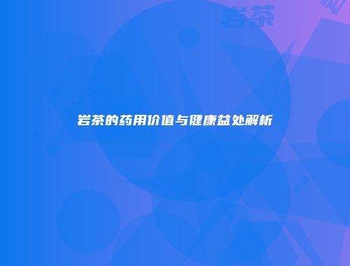 岩茶的药用价值与健康益处解析