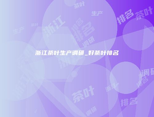 浙江茶叶生产调研_好茶叶排名