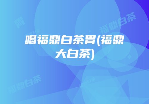 喝福鼎白茶胃(福鼎大白茶)