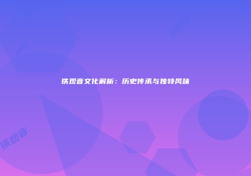铁观音文化解析：历史传承与独特风味