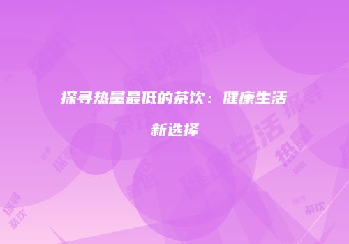 探寻热量最低的茶饮：健康生活新选择