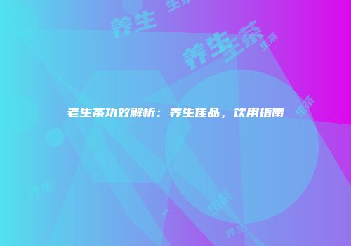 老生茶功效解析：养生佳品，饮用指南