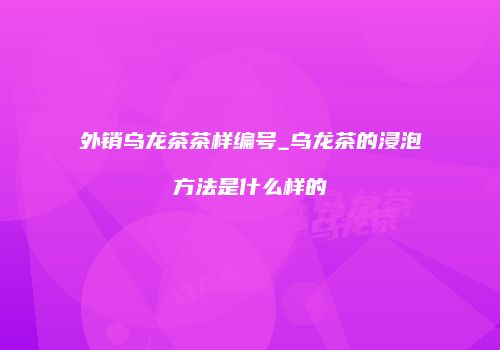 外销乌龙茶茶样编号_乌龙茶的浸泡方法是什么样的