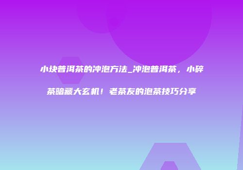 小块普洱茶的冲泡方法_冲泡普洱茶，小碎茶暗藏大玄机！老茶友的泡茶技巧分享