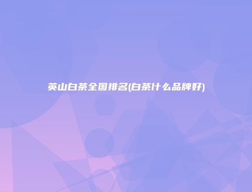 英山白茶全国排名(白茶什么品牌好)