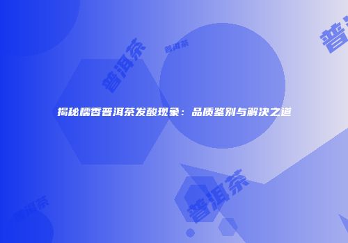 揭秘糯香普洱茶发酸现象：品质鉴别与解决之道