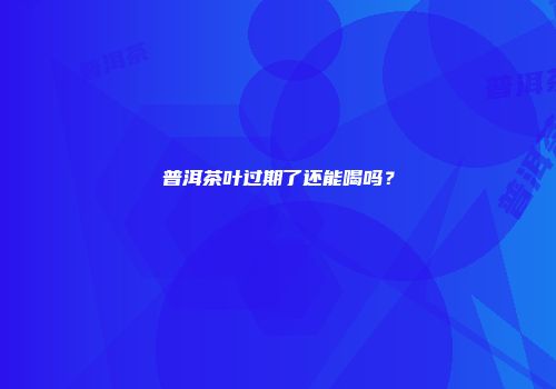 普洱茶叶过期了还能喝吗？