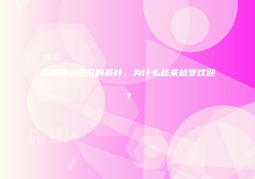 云南保山临沧的茶叶，为什么越来越受欢迎？