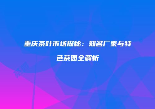重庆茶叶市场探秘：知名厂家与特色茶园全解析
