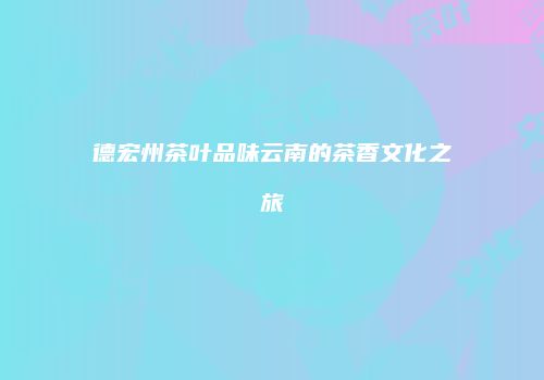 德宏州茶叶品味云南的茶香文化之旅