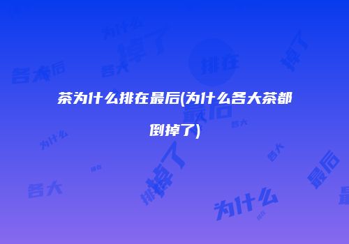 茶为什么排在最后(为什么各大茶都倒掉了)