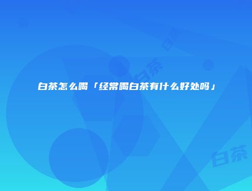 白茶怎么喝「经常喝白茶有什么好处吗」