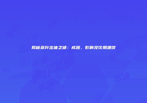 揭秘茶叶出油之谜：成因、影响及饮用建议