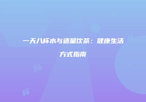 一天八杯水与适量饮茶：健康生活方式指南