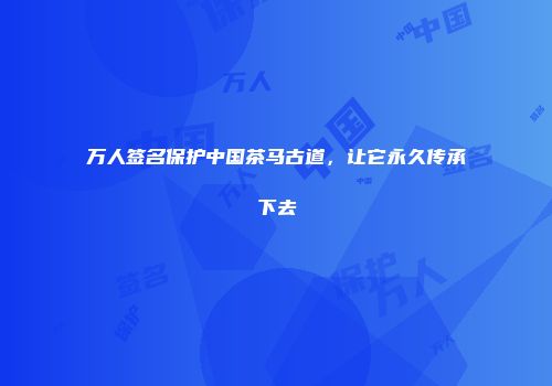 万人签名保护中国茶马古道，让它永久传承下去