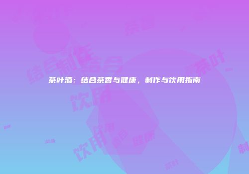 茶叶酒：结合茶香与健康，制作与饮用指南