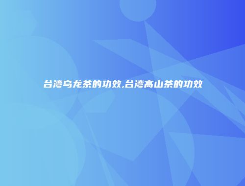 台湾乌龙茶的功效,台湾高山茶的功效