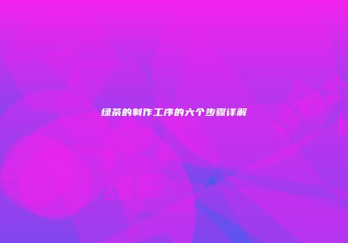 绿茶的制作工序的六个步骤详解
