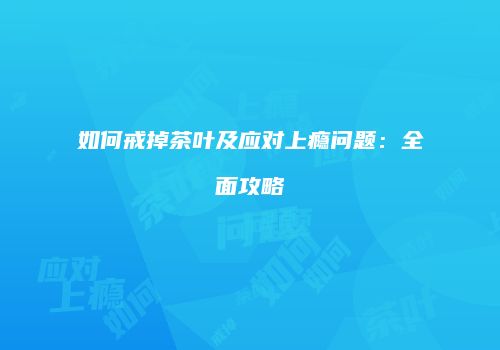 如何戒掉茶叶及应对上瘾问题：全面攻略