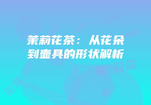 茉莉花茶：从花朵到壶具的形状解析