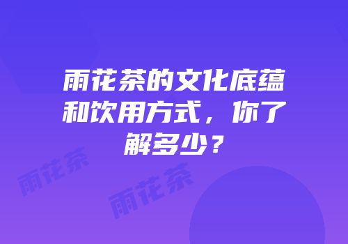 雨花茶的文化底蕴和饮用方式，你了解多少？