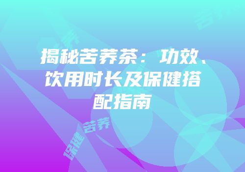 揭秘苦荞茶：功效、饮用时长及保健搭配指南