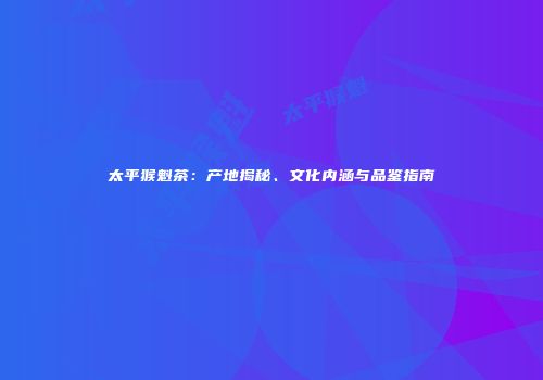 太平猴魁茶：产地揭秘、文化内涵与品鉴指南