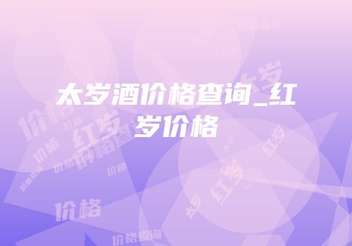 太岁酒价格查询_红岁价格