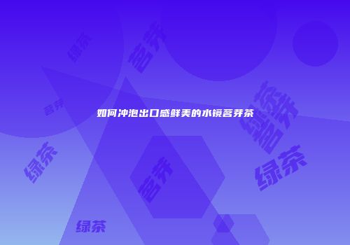 如何冲泡出口感鲜美的水镜茗芽茶