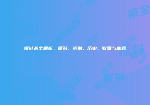 银针茶全解析：原料、辨别、历史、收藏与寓意