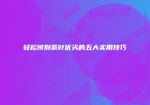 轻松辨别茶叶优劣的五大实用技巧